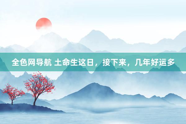 全色网导航 土命生这日，接下来，几年好运多