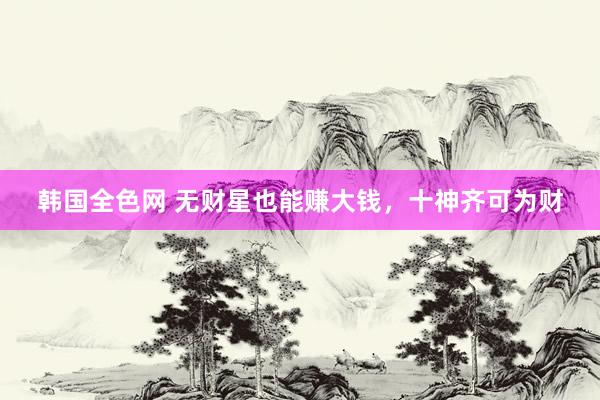 韩国全色网 无财星也能赚大钱，十神齐可为财