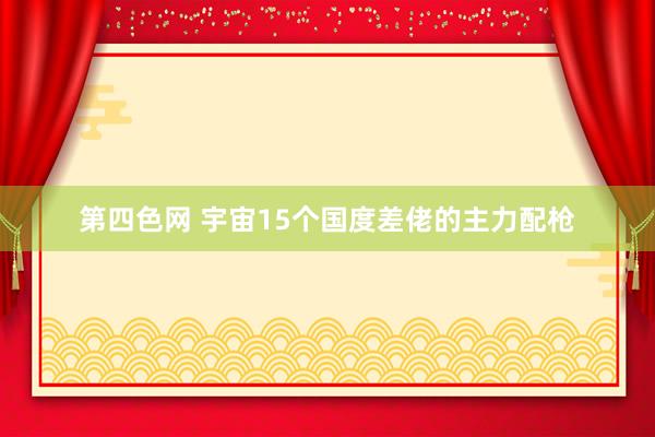 第四色网 宇宙15个国度差佬的主力配枪