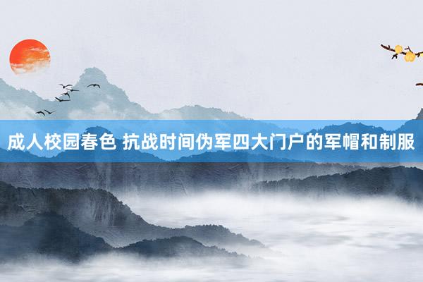成人校园春色 抗战时间伪军四大门户的军帽和制服