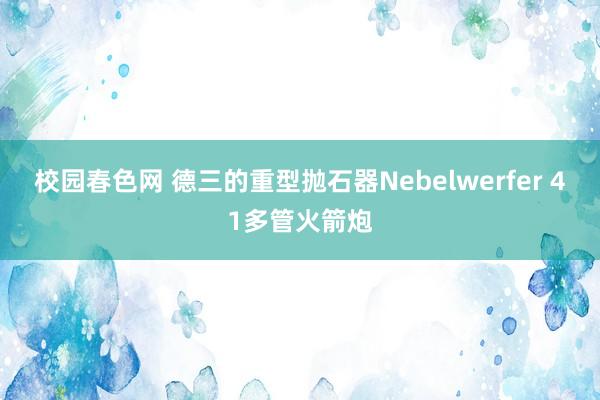 校园春色网 德三的重型抛石器Nebelwerfer 41多管火箭炮