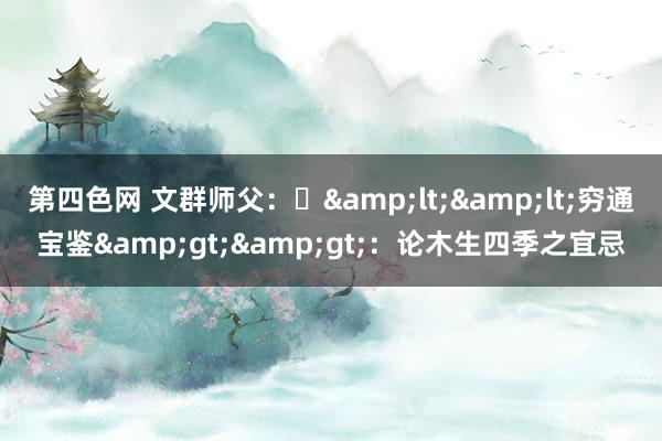 第四色网 文群师父：​&lt;&lt;穷通宝鉴&gt;&gt;：论木生四季之宜忌
