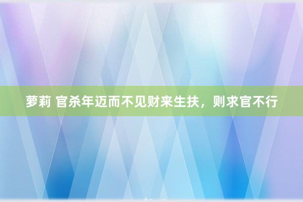 萝莉 官杀年迈而不见财来生扶，则求官不行