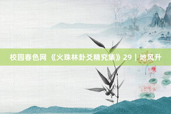校园春色网 《火珠林卦爻精究集》29｜地风升