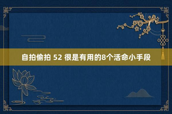 自拍偷拍 52 很是有用的8个活命小手段