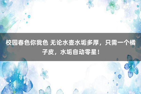 校园春色你我色 无论水壶水垢多厚，只需一个橘子皮，水垢自动零星！