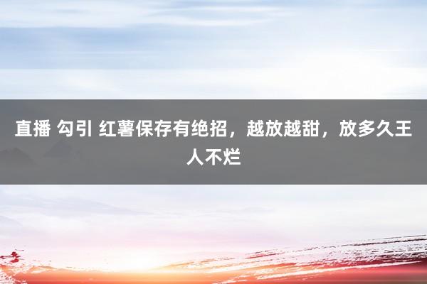 直播 勾引 红薯保存有绝招，越放越甜，放多久王人不烂