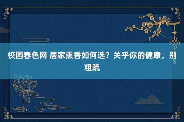 校园春色网 居家熏香如何选？关乎你的健康，别粗疏
