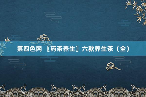 第四色网 〖药茶养生〗六款养生茶（全）