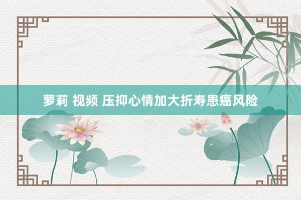 萝莉 视频 压抑心情加大折寿患癌风险