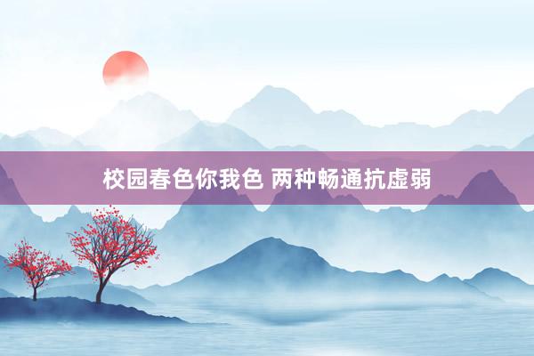 校园春色你我色 两种畅通抗虚弱