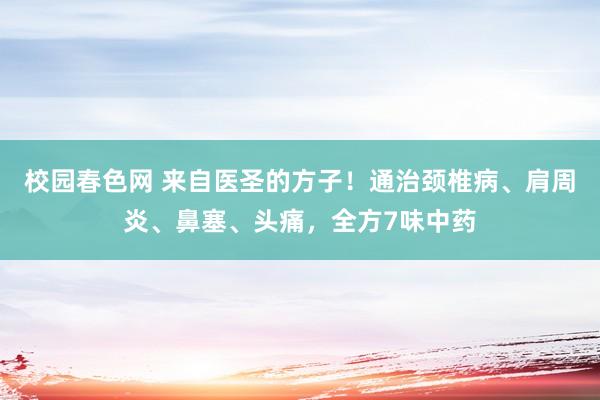 校园春色网 来自医圣的方子！通治颈椎病、肩周炎、鼻塞、头痛，全方7味中药