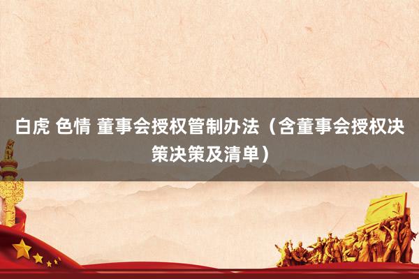 白虎 色情 董事会授权管制办法（含董事会授权决策决策及清单）