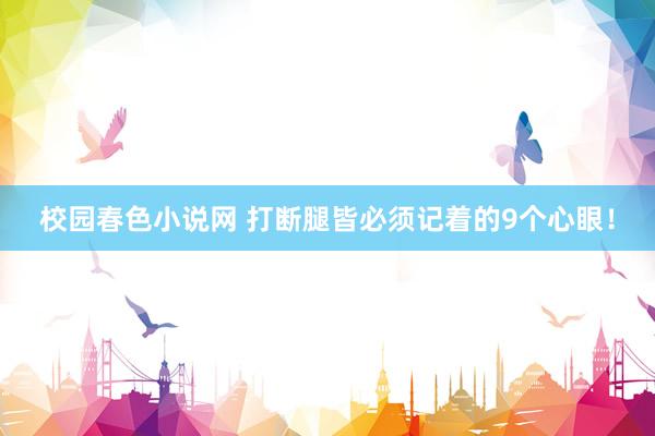 校园春色小说网 打断腿皆必须记着的9个心眼！