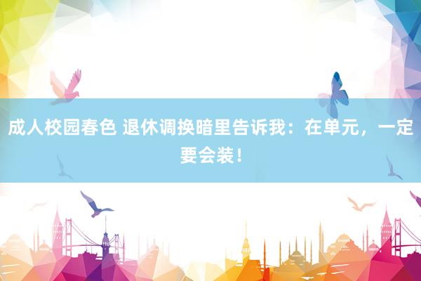 成人校园春色 退休调换暗里告诉我:在单元,一定要会装!