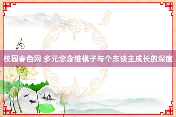 校园春色网 多元念念维模子与个东谈主成长的深度