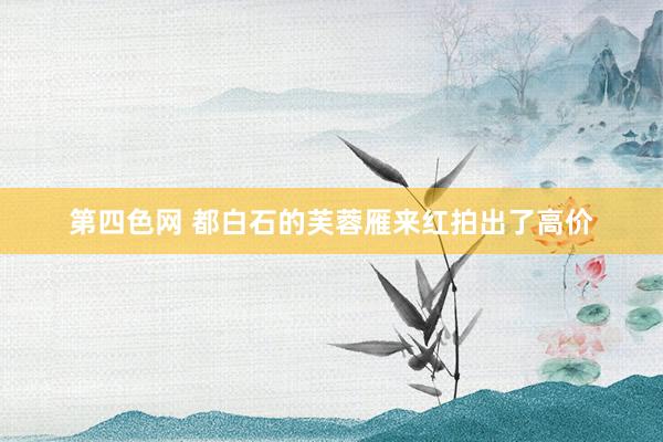 第四色网 都白石的芙蓉雁来红拍出了高价