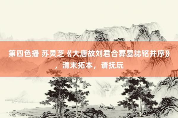 第四色播 苏灵芝《大唐故刘君合葬墓誌铭并序》，清末拓本，请抚玩