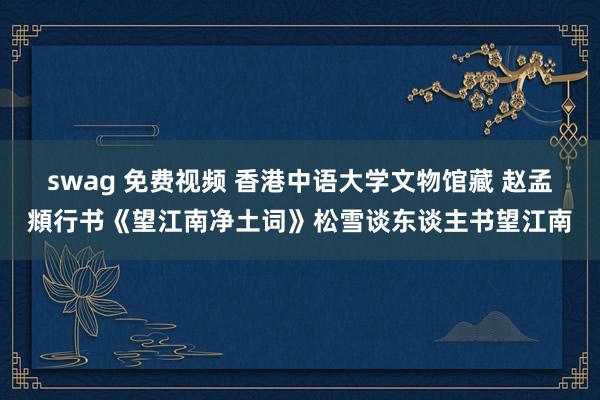 swag 免费视频 香港中语大学文物馆藏 赵孟頫行书《望江南净土词》松雪谈东谈主书望江南