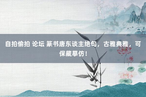 自拍偷拍 论坛 篆书唐东谈主绝句，古雅典雅，可保藏摹仿！