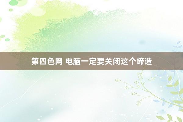 第四色网 电脑一定要关闭这个缔造