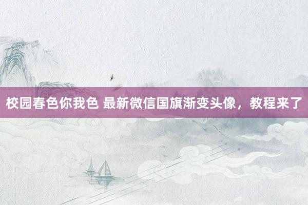 校园春色你我色 最新微信国旗渐变头像，教程来了