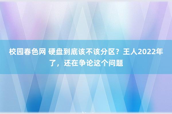 校园春色网 硬盘到底该不该分区？王人2022年了，还在争论这个问题
