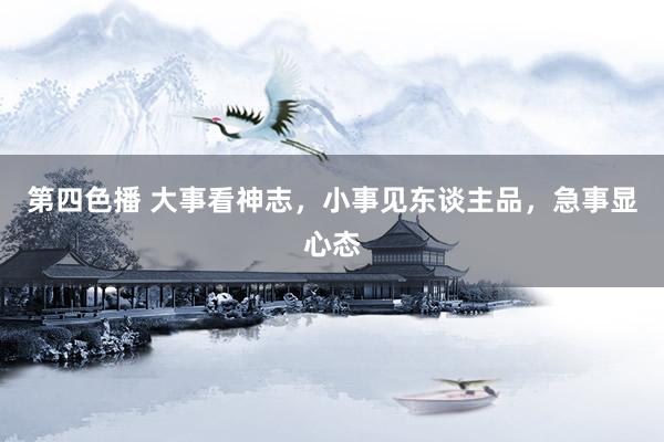 第四色播 大事看神志，小事见东谈主品，急事显心态