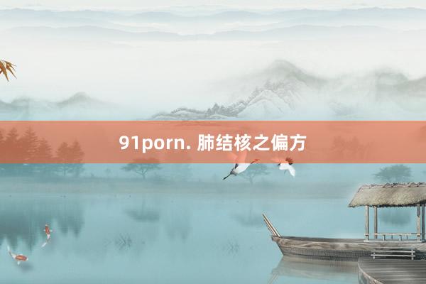 91porn. 肺结核之偏方