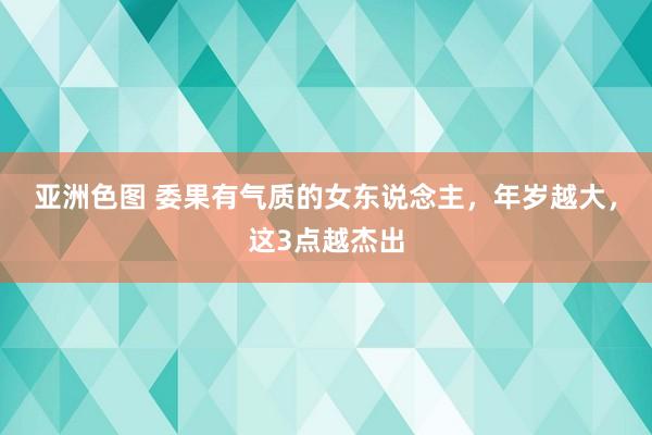亚洲色图 委果有气质的女东说念主，年岁越大，这3点越杰出
