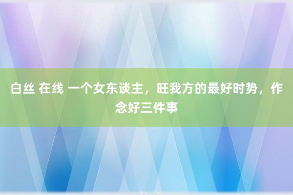 白丝 在线 一个女东谈主，旺我方的最好时势，作念好三件事