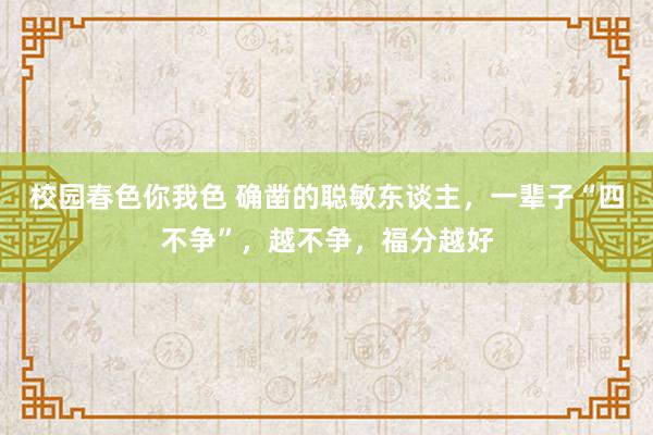校园春色你我色 确凿的聪敏东谈主，一辈子“四不争”，越不争，福分越好