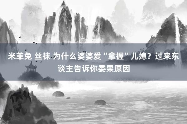 米菲兔 丝袜 为什么婆婆爱“拿握”儿媳？过来东谈主告诉你委果原因