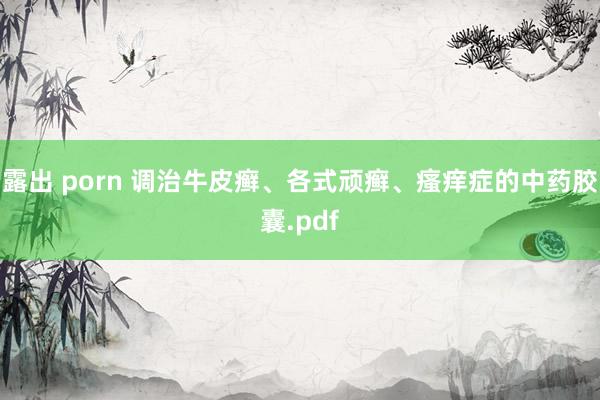露出 porn 调治牛皮癣、各式顽癣、瘙痒症的中药胶囊.pdf