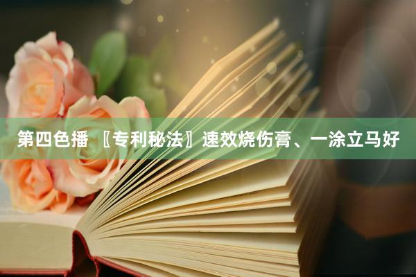 第四色播 〖专利秘法〗速效烧伤膏、一涂立马好