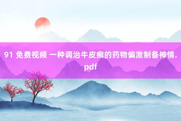 91 免费视频 一种调治牛皮癣的药物偏激制备神情.pdf