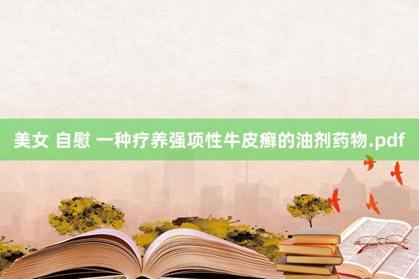美女 自慰 一种疗养强项性牛皮癣的油剂药物.pdf