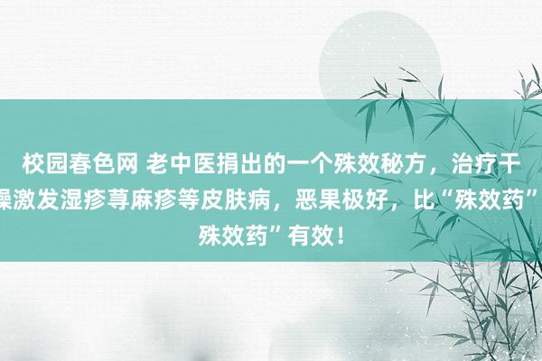 校园春色网 老中医捐出的一个殊效秘方，治疗干冷血燥激发湿疹荨麻疹等皮肤病，恶果极好，比“殊效药”有效！