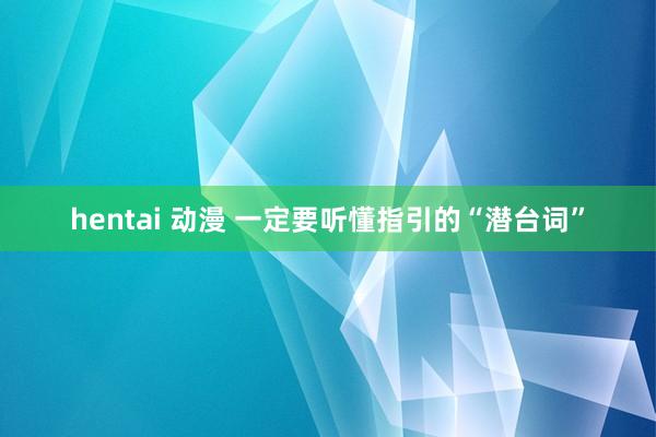 hentai 动漫 一定要听懂指引的“潜台词”