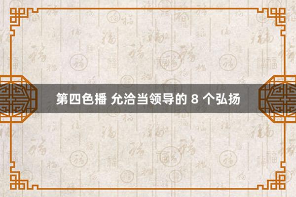 第四色播 允洽当领导的 8 个弘扬