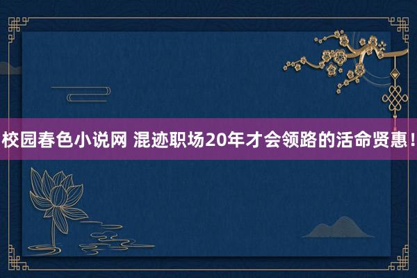 校园春色小说网 混迹职场20年才会领路的活命贤惠！