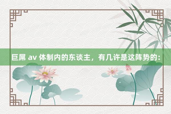 巨屌 av 体制内的东谈主,有几许是这阵势的: