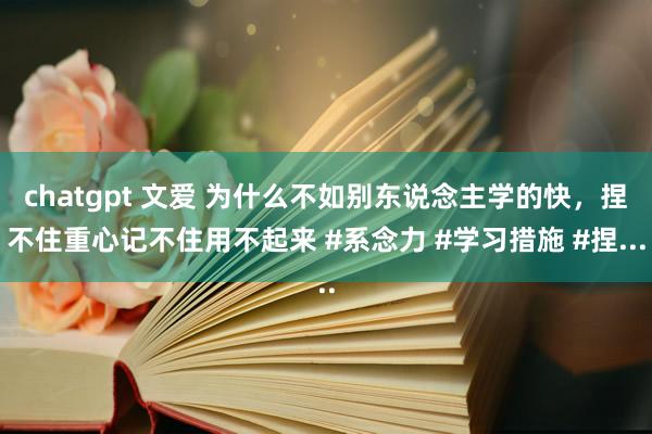 chatgpt 文爱 为什么不如别东说念主学的快，捏不住重心记不住用不起来 #系念力 #学习措施 #捏...