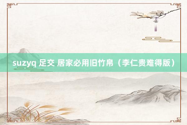 suzyq 足交 居家必用旧竹帛(李仁贵难得版)