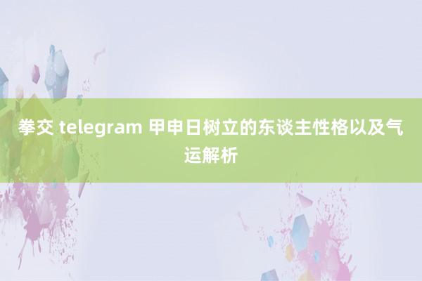 拳交 telegram 甲申日树立的东谈主性格以及气运解析