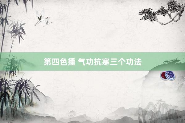 第四色播 气功抗寒三个功法