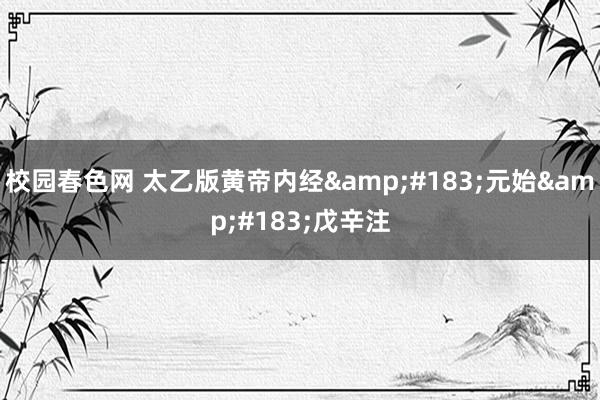 校园春色网 太乙版黄帝内经&#183;元始&#183;戊辛注