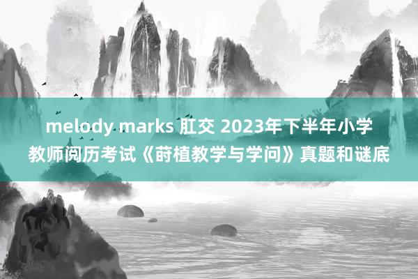 melody marks 肛交 2023年下半年小学教师阅历考试《莳植教学与学问》真题和谜底