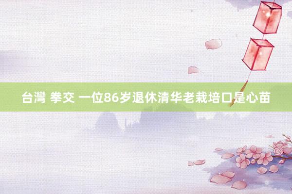 台灣 拳交 一位86岁退休清华老栽培口是心苗