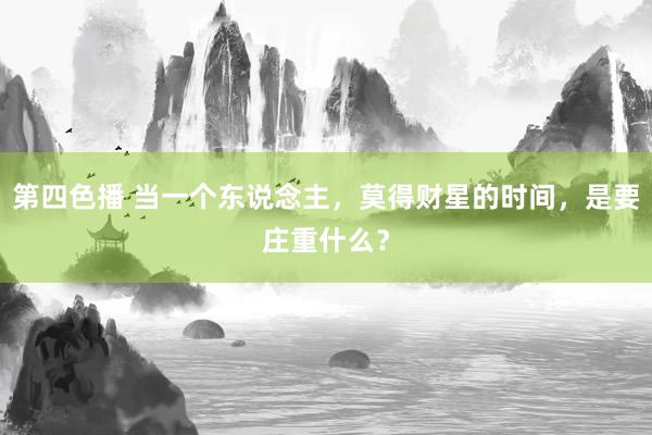 第四色播 当一个东说念主，莫得财星的时间，是要庄重什么？